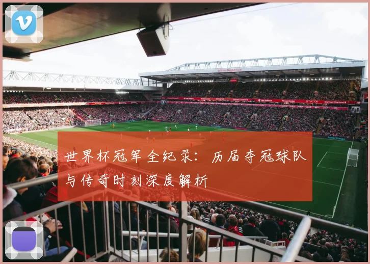 世界杯冠军全纪录：历届夺冠球队与传奇时刻深度解析