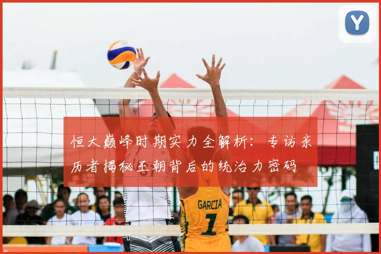 恒大巅峰时期实力全解析：专访亲历者揭秘王朝背后的统治力密码
