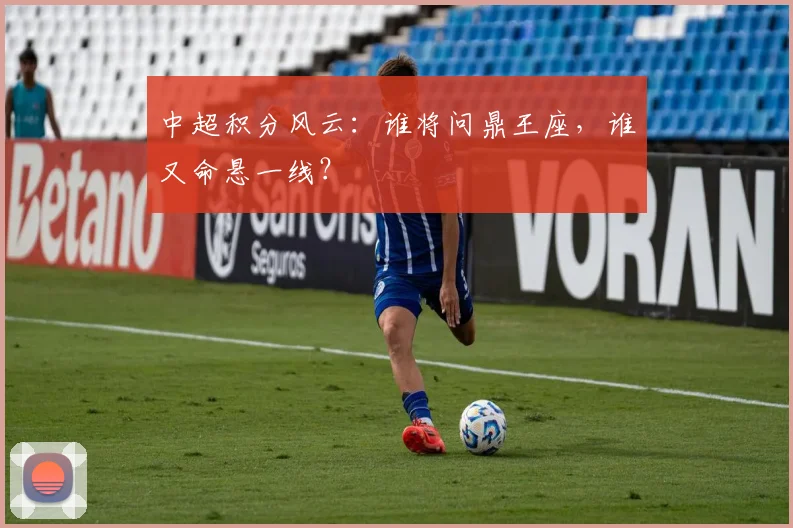 中超积分风云:谁将问鼎王座,谁又命悬一线?
