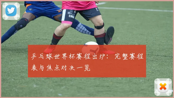 乒乓球世界杯赛程出炉：完整赛程表与焦点对决一览
