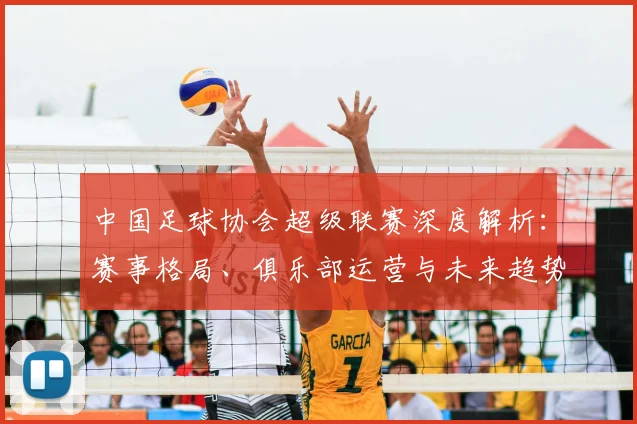 中国足球协会超级联赛深度解析：赛事格局、俱乐部运营与未来趋势全透视