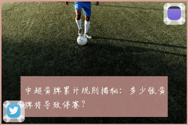 中超黄牌累计规则揭秘：多少张黄牌将导致停赛？