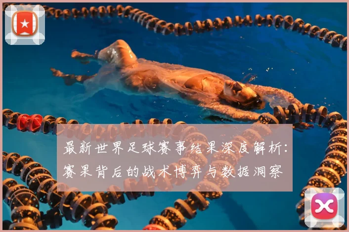最新世界足球赛事结果深度解析:赛果背后的战术博弈与数据洞察