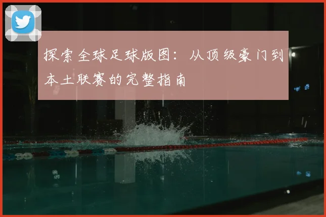 探索全球足球版图：从顶级豪门到本土联赛的完整指南