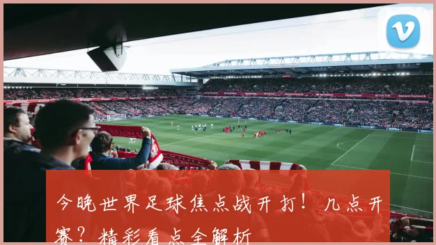 今晚世界足球焦点战开打！几点开赛？精彩看点全解析