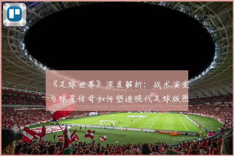 《足球世界》深度解析:战术演变与球星传奇如何塑造现代足球版图