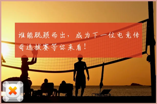 谁能脱颖而出，成为下一位电竞传奇选拔赛等你来看！