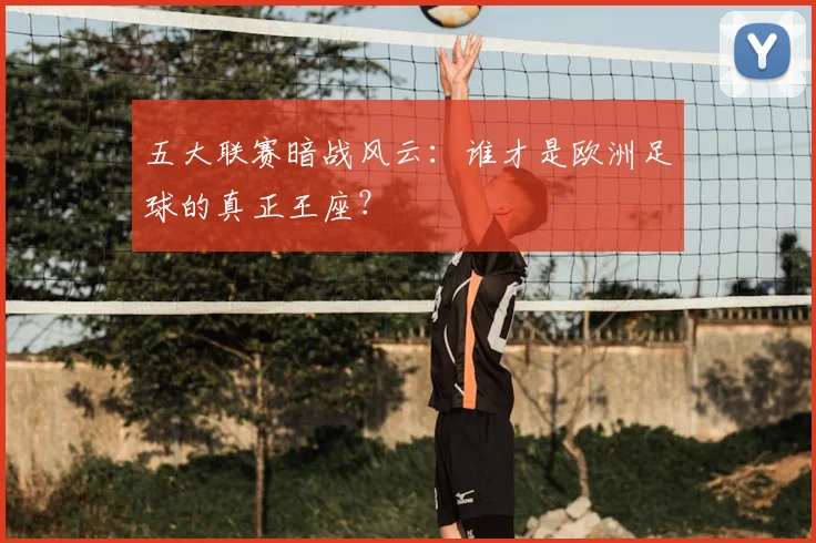 五大联赛暗战风云：谁才是欧洲足球的真正王座？