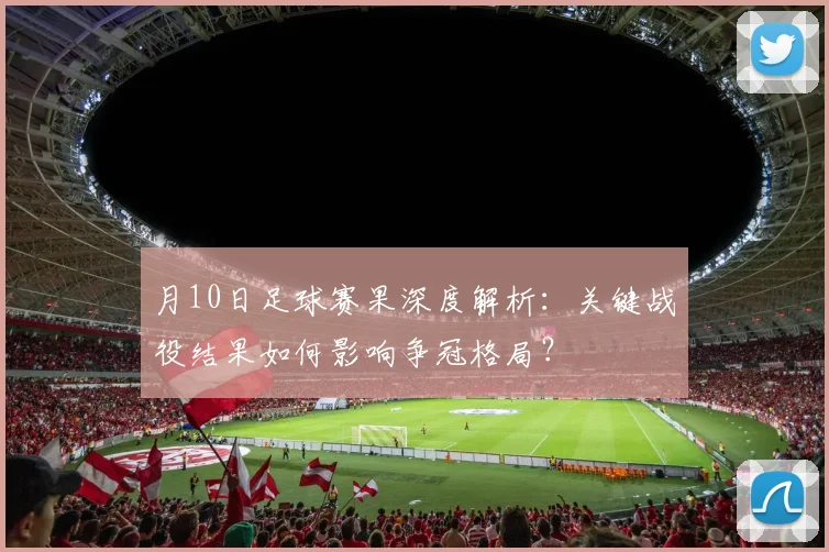 月10日足球赛果深度解析：关键战役结果如何影响争冠格局？