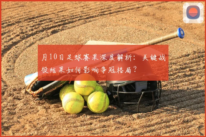 月10日足球赛果深度解析：关键战役结果如何影响争冠格局？
