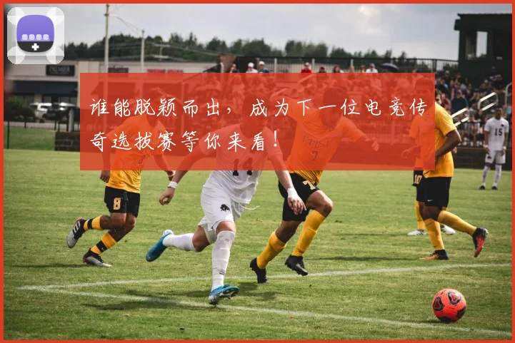 谁能脱颖而出，成为下一位电竞传奇选拔赛等你来看！