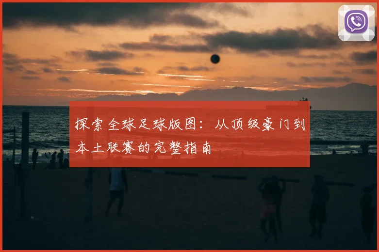 探索全球足球版图：从顶级豪门到本土联赛的完整指南