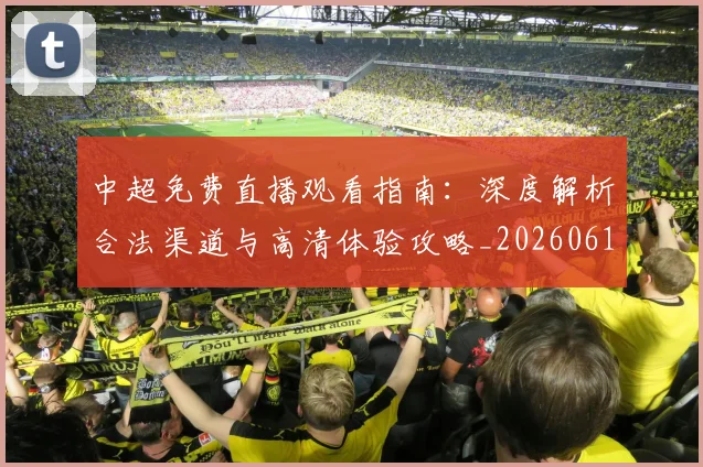 中超免费直播观看指南:深度解析合法渠道与高清体验攻略_20260610190338
