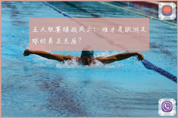 五大联赛暗战风云：谁才是欧洲足球的真正王座？