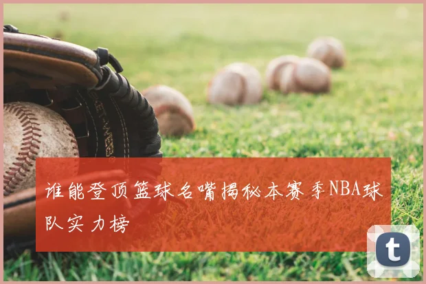谁能登顶篮球名嘴揭秘本赛季NBA球队实力榜