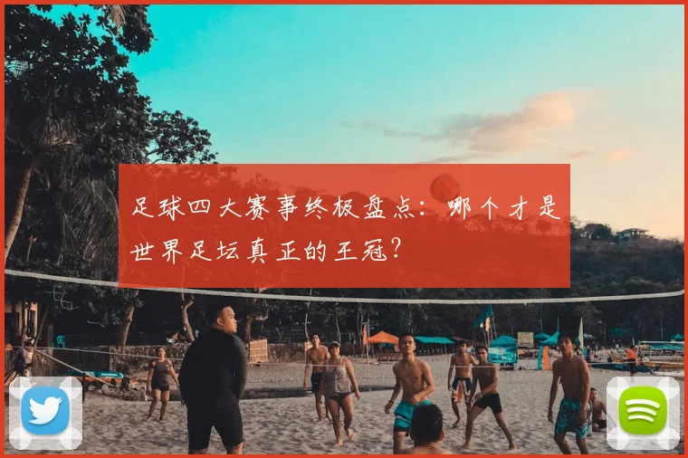 足球四大赛事终极盘点：哪个才是世界足坛真正的王冠？