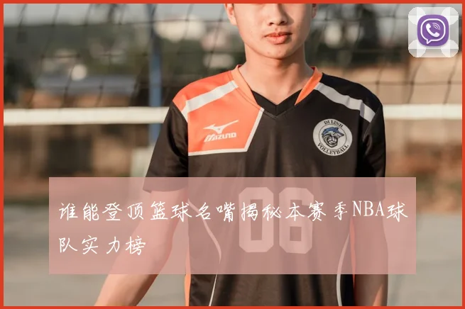谁能登顶篮球名嘴揭秘本赛季NBA球队实力榜