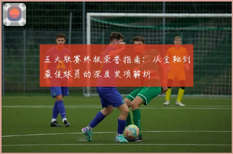 五大联赛终极荣誉指南:从金靴到最佳球员的深度奖项解析