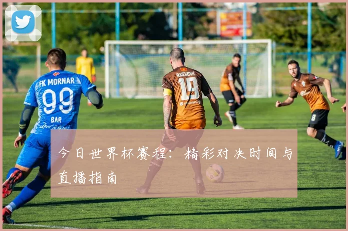 今日世界杯赛程：精彩对决时间与直播指南