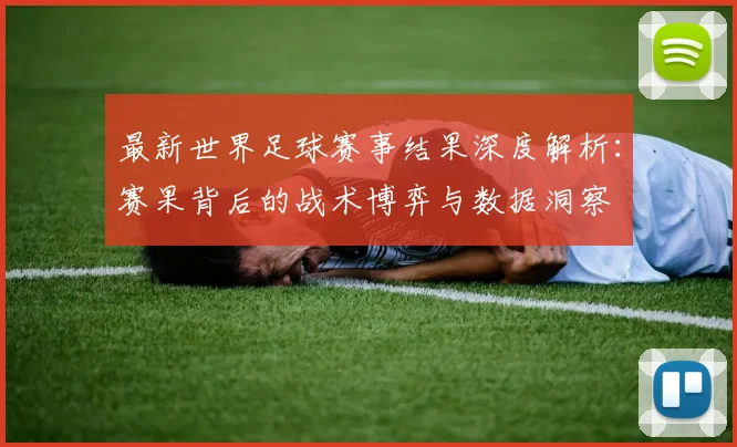 最新世界足球赛事结果深度解析:赛果背后的战术博弈与数据洞察