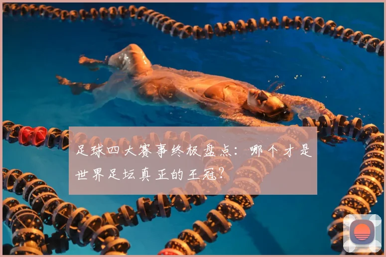 足球四大赛事终极盘点：哪个才是世界足坛真正的王冠？