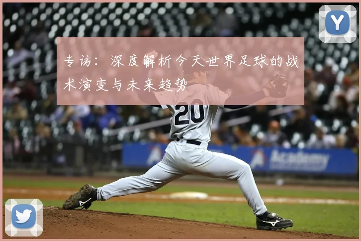专访：深度解析今天世界足球的战术演变与未来趋势