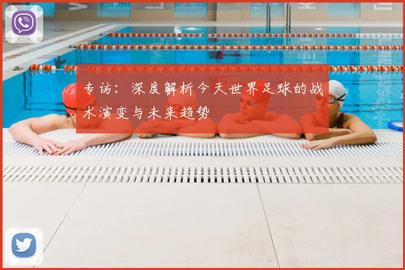 专访：深度解析今天世界足球的战术演变与未来趋势