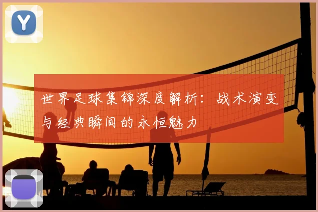 世界足球集锦深度解析：战术演变与经典瞬间的永恒魅力