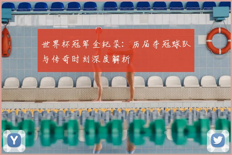 世界杯冠军全纪录：历届夺冠球队与传奇时刻深度解析