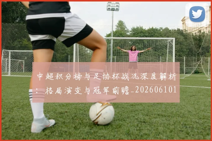 中超积分榜与足协杯战况深度解析：格局演变与冠军前瞻_20260610190443