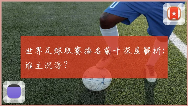 世界足球联赛排名前十深度解析：谁主沉浮？
