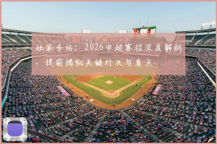 独家专访：2026中超赛程深度解析，提前揭秘关键对决与看点